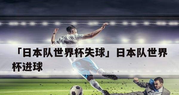 日本隊(duì)在世界杯歷史上的進(jìn)球壯舉（日本隊(duì)世界杯進(jìn)球個(gè)數(shù)之變與趨勢）